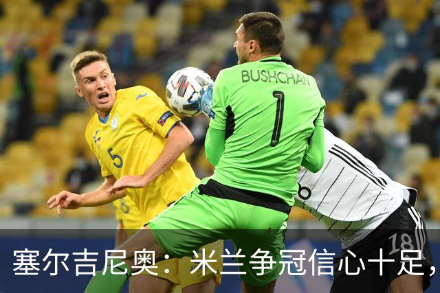 塞尔吉尼奥：米兰争冠信心十足，与国米差距并不明显