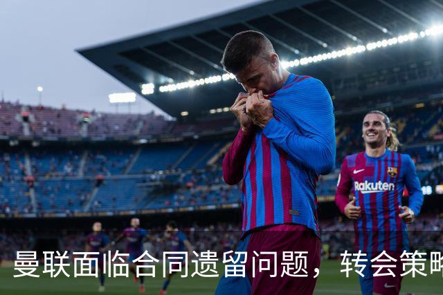 曼联面临合同遗留问题，转会策略需调整以应对新规